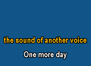 the sound of another voice

One more day