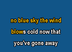 no blue sky the wind

blows cold now that

you've gone away