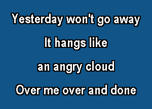 Yesterday won't go away

It hangs like

an angry cloud

Over me over and done