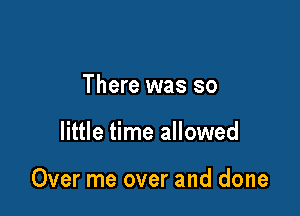 There was so

little time allowed

Over me over and done