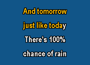 And tomorrow

just like today

There's 1000A

chance of rain