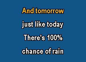 And tomorrow

just like today

There's 1000A

chance of rain