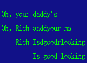 0h, your daddy s

0h, Rich anddyour ma

Rich Isdgoodrlooking

Is good looking