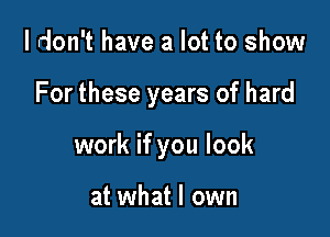 I don't have a lot to show

For these years of hard

work if you look

at what I own