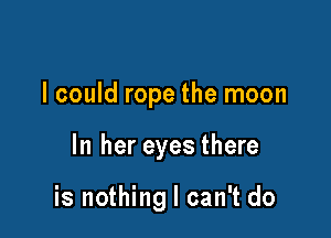 I could rope the moon

In her eyes there

is nothing I can't do