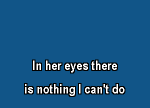 In her eyes there

is nothing I can't do