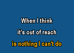 When I think

it's out of reach

is nothing I can't do