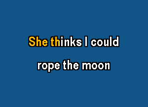 She thinks I could

rope the moon