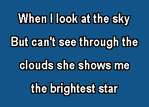 When I look at the sky

But can't see through the

clouds she shows me

the brightest star