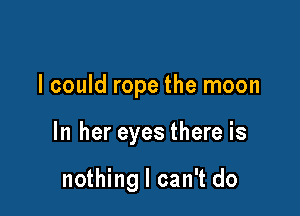 I could rope the moon

In her eyes there is

nothing I can't do