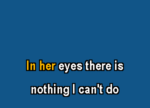 In her eyes there is

nothing I can't do