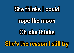 She thinks I could
rope the moon

Oh she thinks

She's the reason I still try