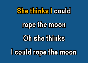 She thinks I could
rope the moon

Oh she thinks

I could rope the moon