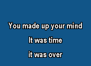 You made up your mind

It was time

it was over