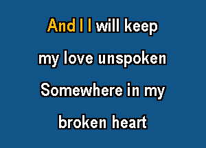 And I I will keep

my love unspoken

Somewhere in my

broken heart