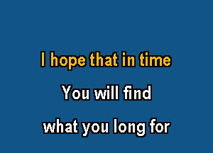 I hope that in time

You will find

what you long for