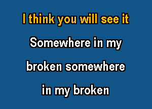 I think you will see it

Somewhere in my

broken somewhere

in my broken