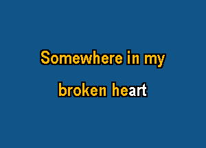 Somewhere in my

broken heart