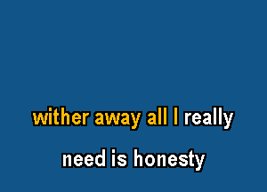 wither away all I really

need is honesty