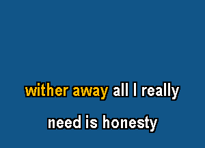 wither away all I really

need is honesty