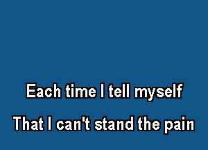 Each time I tell myself

That I can't stand the pain