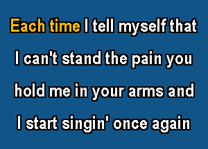 Each time I tell myself that
lcan't stand the pain you
hold me in your arms and

lstart singin' once again