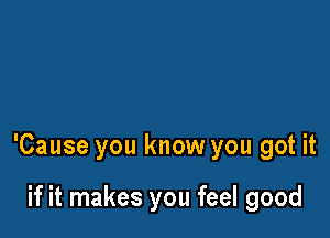 'Cause you know you got it

if it makes you feel good