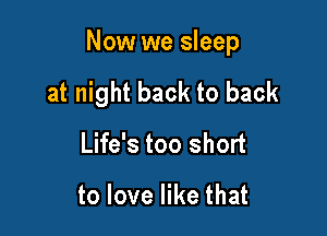 Now we sleep

at night back to back
Life's too short

to love like that