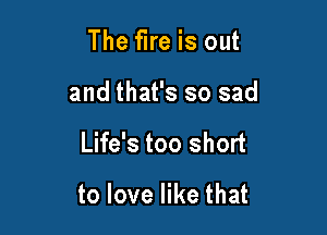 The fire is out
and that's so sad

Life's too short

to love like that