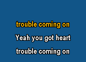 trouble coming on

Yeah you got heart

trouble coming on