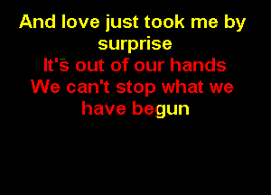 And love just took me by
surprise
Ifgoutofourhands
We can't stop what we

have begun