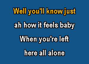 Well you'll knowjust

ah how it feels baby
When you're left

here all alone