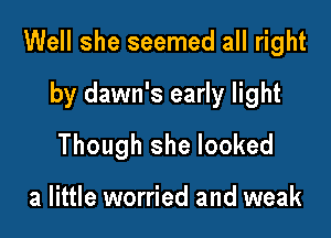 Well she seemed all right

by dawn's early light
Though she looked

a little worried and weak