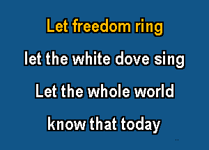 Let freedom ring
let the white dove sing

Let the whole world

know that today