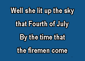 Well she lit up the sky
that Fourth ofJuly

By the time that

the firemen come