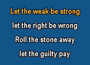 Let the weak be strong

let the right be wrong

Roll the stone away

let the guilty pay