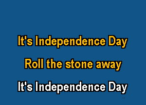 It's Independence Day

Roll the stone away

It's Independence Day