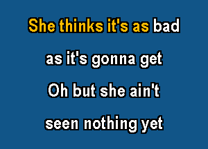 She thinks it's as bad

as it's gonna get

Oh but she ain't

seen nothing yet