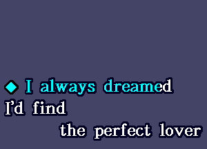 0 I always dreamed
I,d find
the perfect lover