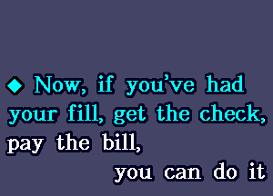 0 Now, if you ve had

your fill, get the check,
pay the bill,
you can do it