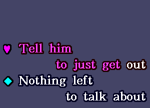 Tell him

to just get out
0 Nothing left
to talk about