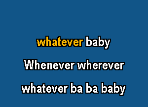 whatever baby

Whenever wherever

whatever ba ba baby
