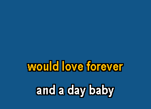 would love forever

and a day baby
