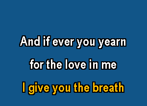 And if ever you yearn

forthe love in me

I give you the breath