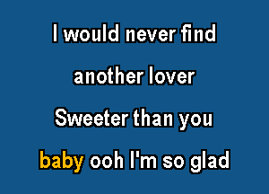 I would never find
another lover

Sweeter than you

baby ooh I'm so glad