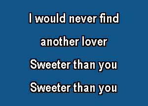 I would never find
another lover

Sweeter than you

Sweeter than you