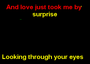 And love just took me by
surprise

Looking through your eyes