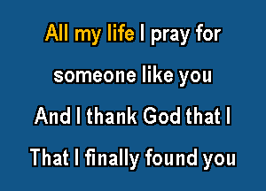 All my life I pray for

someone like you

And I thank God that I

That I finally found you