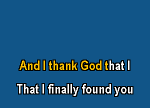 And I thank God that I

That I finally found you