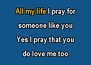 All my life I pray for

someone like you

Yes I pray that you

do love me too